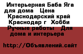 Интерьерная Баба Яга для дома › Цена ­ 3 500 - Краснодарский край, Краснодар г. Хобби. Ручные работы » Для дома и интерьера   